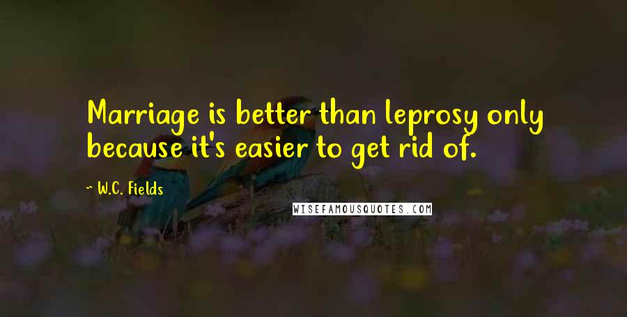 W.C. Fields Quotes: Marriage is better than leprosy only because it's easier to get rid of.