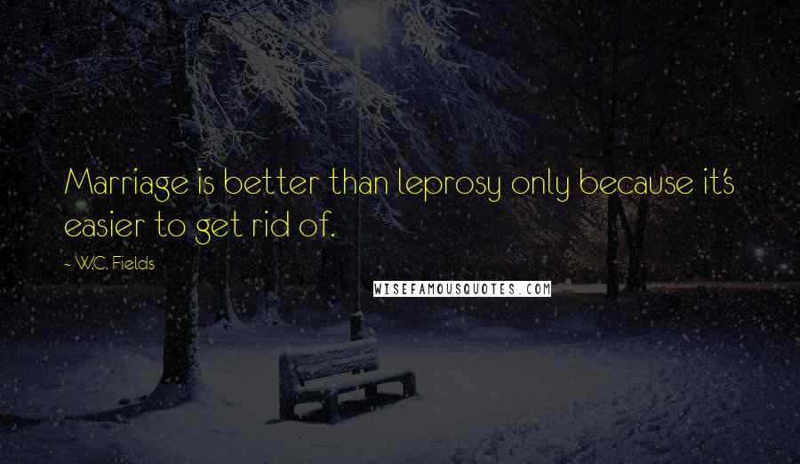 W.C. Fields Quotes: Marriage is better than leprosy only because it's easier to get rid of.