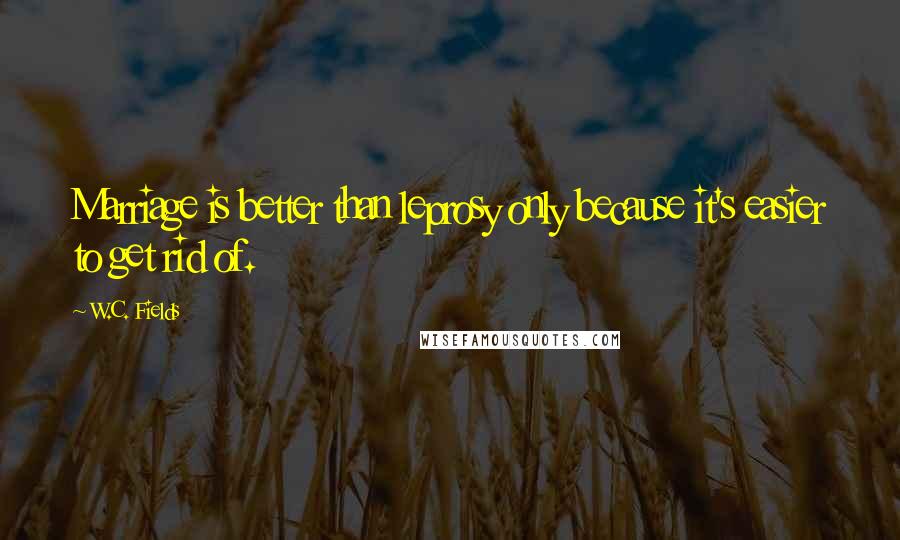 W.C. Fields Quotes: Marriage is better than leprosy only because it's easier to get rid of.