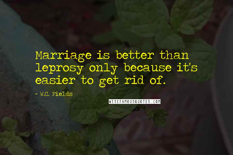 W.C. Fields Quotes: Marriage is better than leprosy only because it's easier to get rid of.