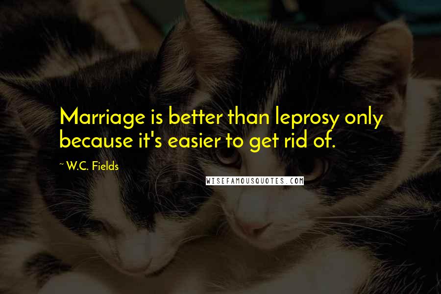 W.C. Fields Quotes: Marriage is better than leprosy only because it's easier to get rid of.