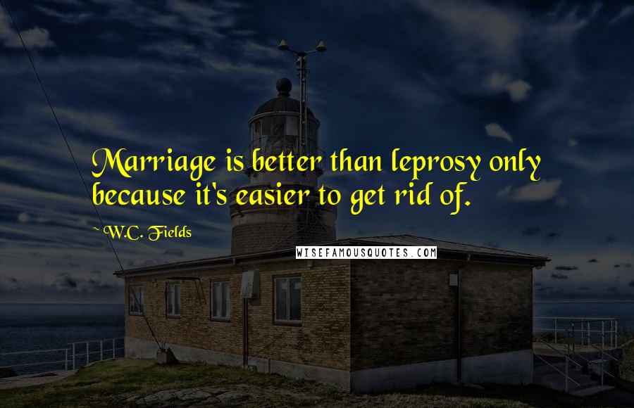 W.C. Fields Quotes: Marriage is better than leprosy only because it's easier to get rid of.