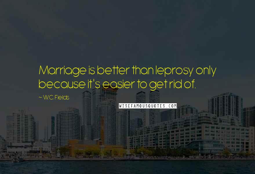 W.C. Fields Quotes: Marriage is better than leprosy only because it's easier to get rid of.