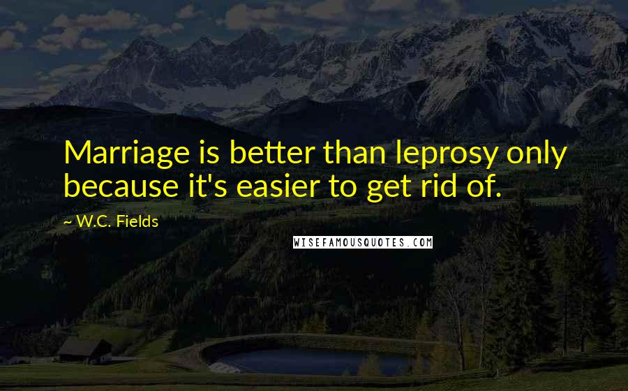 W.C. Fields Quotes: Marriage is better than leprosy only because it's easier to get rid of.