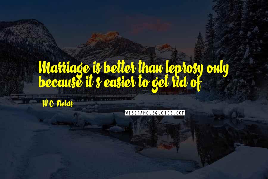 W.C. Fields Quotes: Marriage is better than leprosy only because it's easier to get rid of.