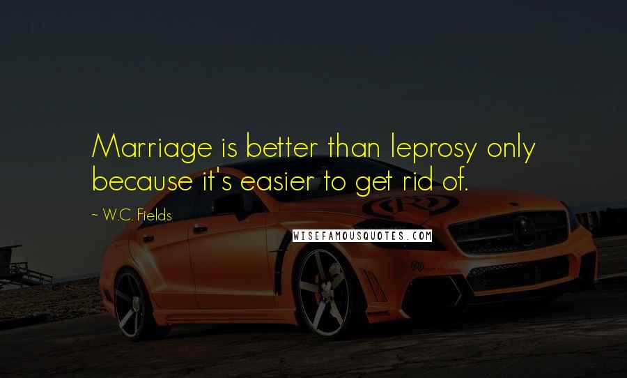 W.C. Fields Quotes: Marriage is better than leprosy only because it's easier to get rid of.