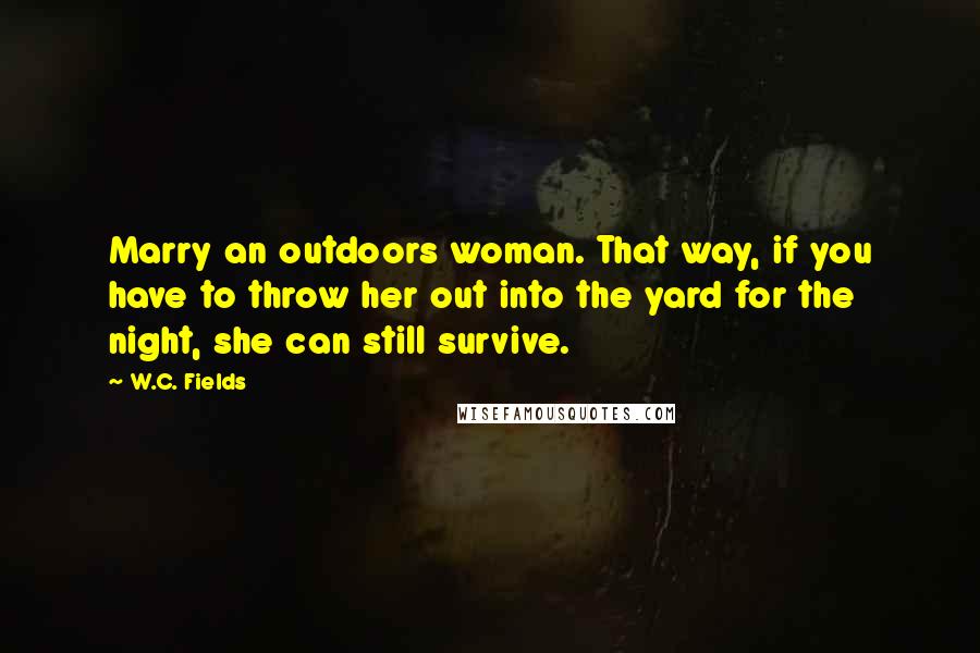 W.C. Fields Quotes: Marry an outdoors woman. That way, if you have to throw her out into the yard for the night, she can still survive.