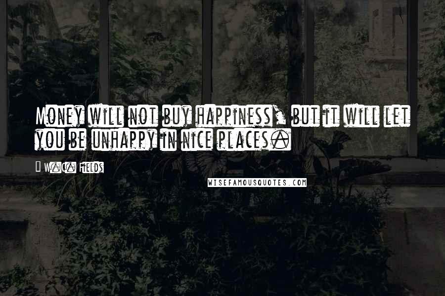 W.C. Fields Quotes: Money will not buy happiness, but it will let you be unhappy in nice places.