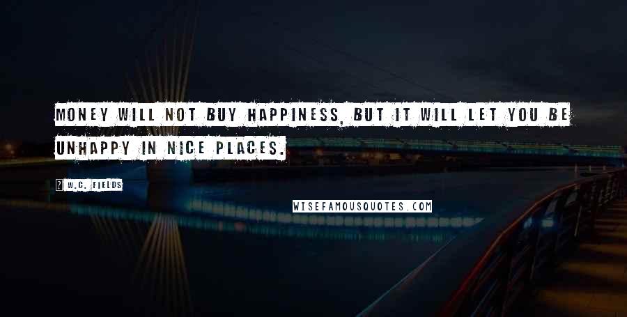 W.C. Fields Quotes: Money will not buy happiness, but it will let you be unhappy in nice places.