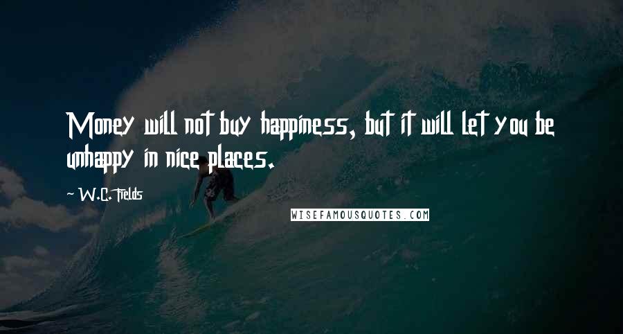 W.C. Fields Quotes: Money will not buy happiness, but it will let you be unhappy in nice places.