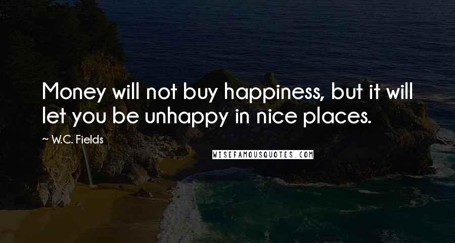 W.C. Fields Quotes: Money will not buy happiness, but it will let you be unhappy in nice places.