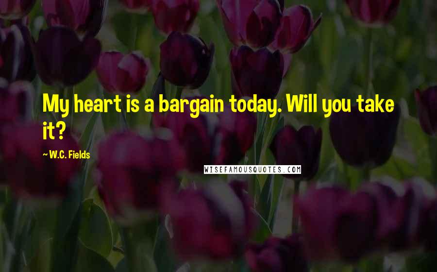 W.C. Fields Quotes: My heart is a bargain today. Will you take it?
