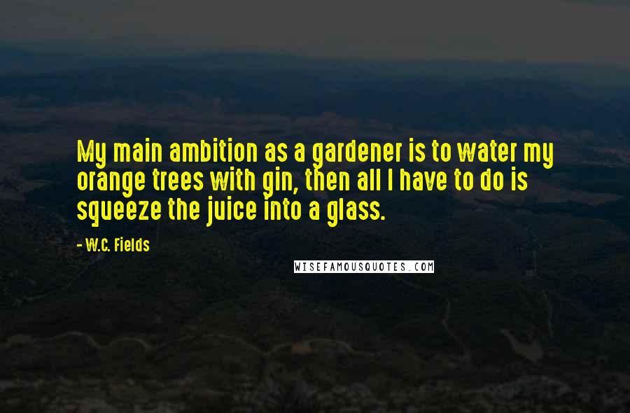 W.C. Fields Quotes: My main ambition as a gardener is to water my orange trees with gin, then all I have to do is squeeze the juice into a glass.