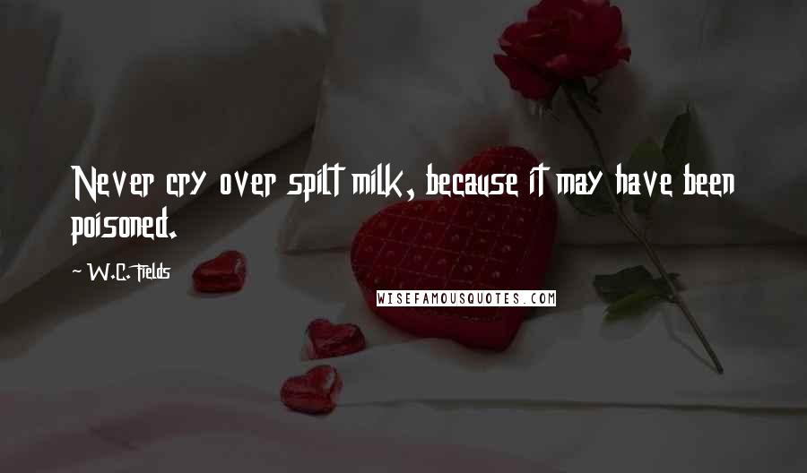 W.C. Fields Quotes: Never cry over spilt milk, because it may have been poisoned.