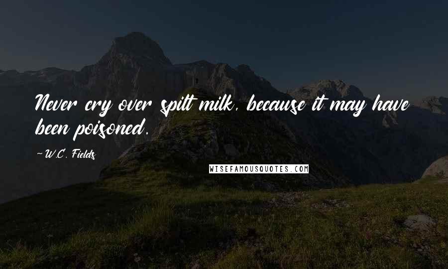 W.C. Fields Quotes: Never cry over spilt milk, because it may have been poisoned.