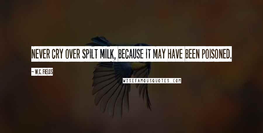 W.C. Fields Quotes: Never cry over spilt milk, because it may have been poisoned.