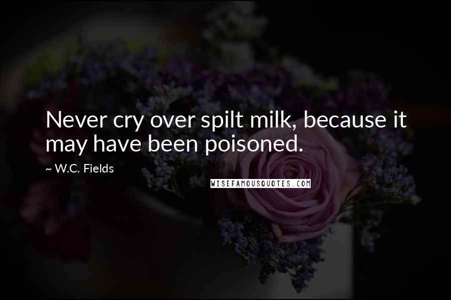 W.C. Fields Quotes: Never cry over spilt milk, because it may have been poisoned.