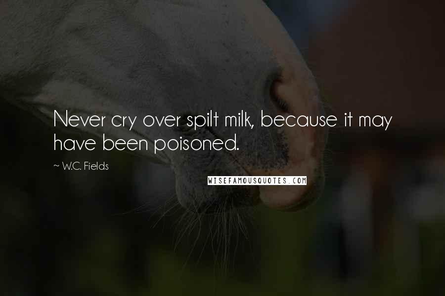 W.C. Fields Quotes: Never cry over spilt milk, because it may have been poisoned.