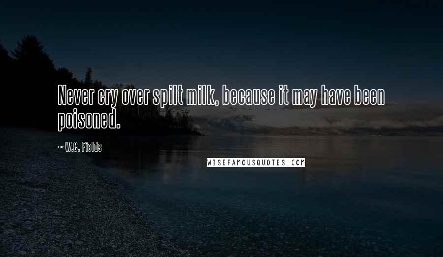 W.C. Fields Quotes: Never cry over spilt milk, because it may have been poisoned.