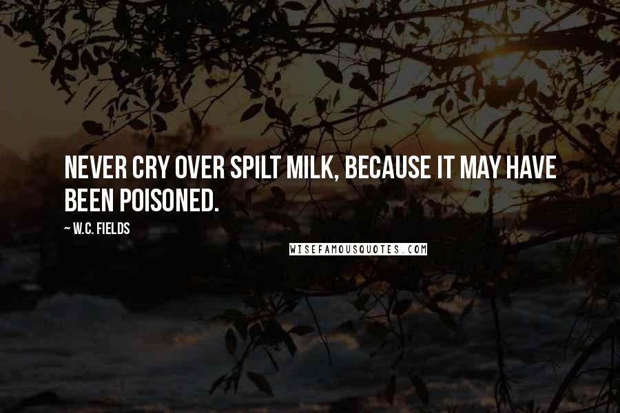 W.C. Fields Quotes: Never cry over spilt milk, because it may have been poisoned.