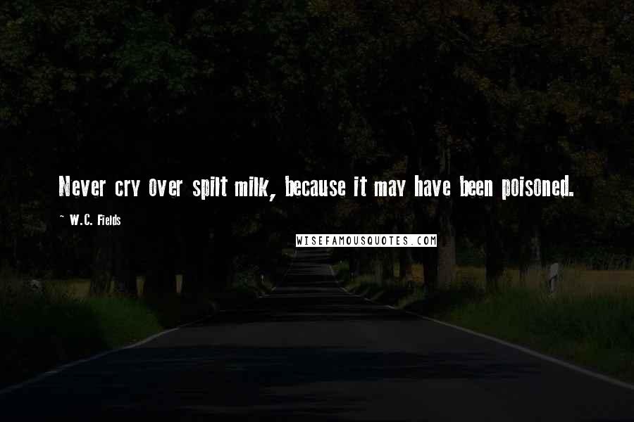 W.C. Fields Quotes: Never cry over spilt milk, because it may have been poisoned.