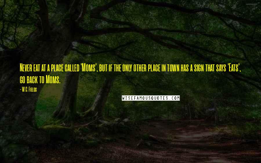 W.C. Fields Quotes: Never eat at a place called 'Moms', but if the only other place in town has a sign that says 'Eats', go back to Moms.