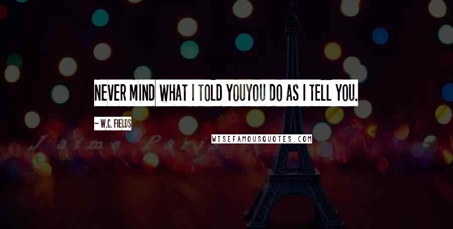 W.C. Fields Quotes: Never mind what I told youyou do as I tell you.