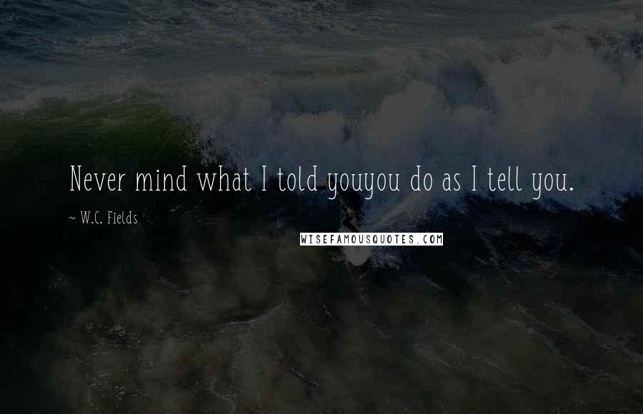 W.C. Fields Quotes: Never mind what I told youyou do as I tell you.