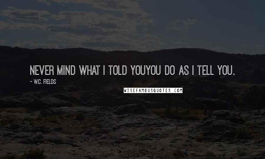 W.C. Fields Quotes: Never mind what I told youyou do as I tell you.