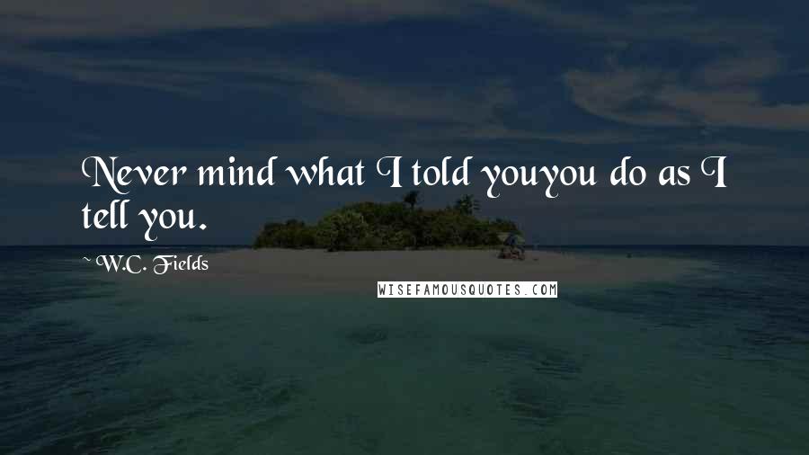 W.C. Fields Quotes: Never mind what I told youyou do as I tell you.