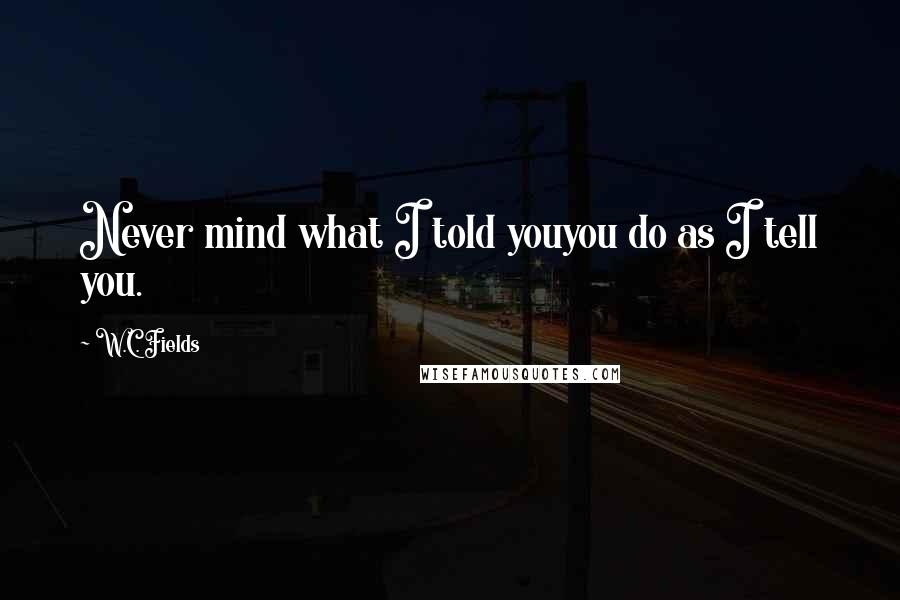 W.C. Fields Quotes: Never mind what I told youyou do as I tell you.