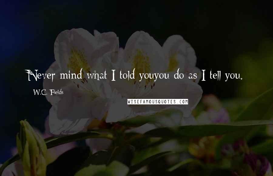 W.C. Fields Quotes: Never mind what I told youyou do as I tell you.