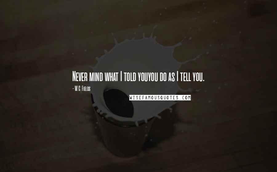 W.C. Fields Quotes: Never mind what I told youyou do as I tell you.