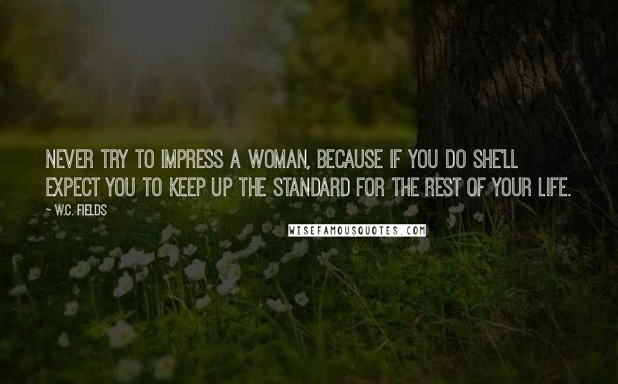 W.C. Fields Quotes: Never try to impress a woman, because if you do she'll expect you to keep up the standard for the rest of your life.