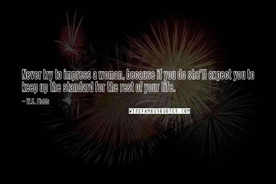 W.C. Fields Quotes: Never try to impress a woman, because if you do she'll expect you to keep up the standard for the rest of your life.