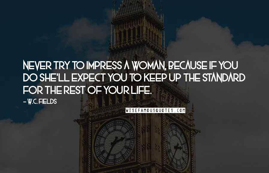 W.C. Fields Quotes: Never try to impress a woman, because if you do she'll expect you to keep up the standard for the rest of your life.