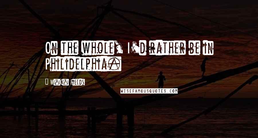 W.C. Fields Quotes: On the whole, I'd rather be in Philidelphia.