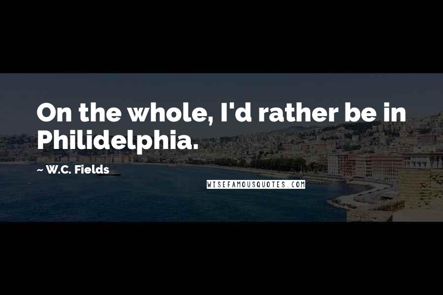 W.C. Fields Quotes: On the whole, I'd rather be in Philidelphia.