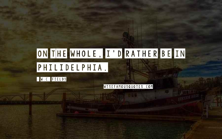 W.C. Fields Quotes: On the whole, I'd rather be in Philidelphia.