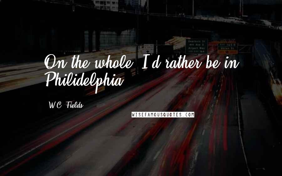 W.C. Fields Quotes: On the whole, I'd rather be in Philidelphia.