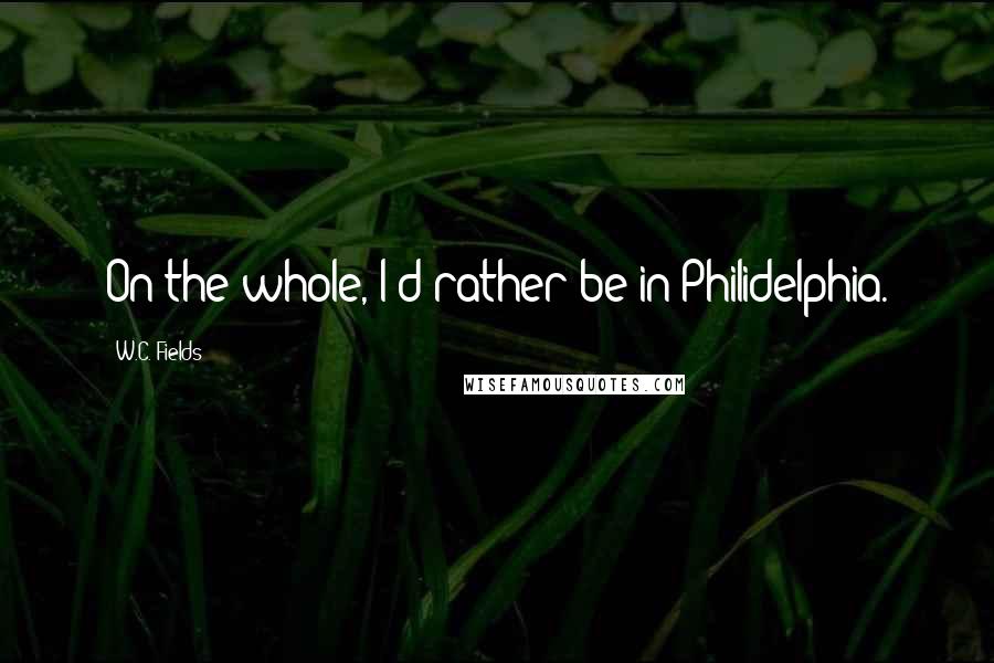 W.C. Fields Quotes: On the whole, I'd rather be in Philidelphia.