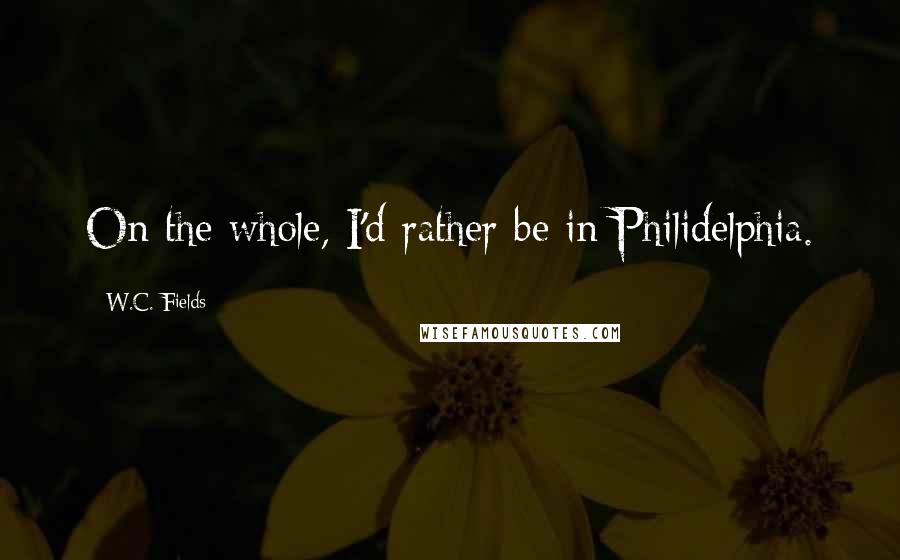 W.C. Fields Quotes: On the whole, I'd rather be in Philidelphia.