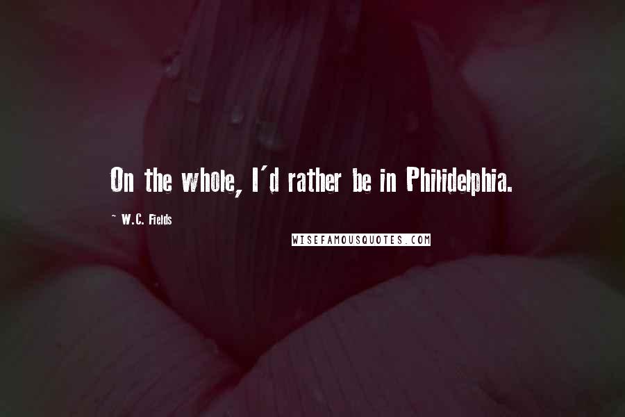 W.C. Fields Quotes: On the whole, I'd rather be in Philidelphia.