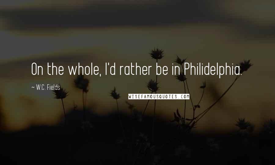 W.C. Fields Quotes: On the whole, I'd rather be in Philidelphia.