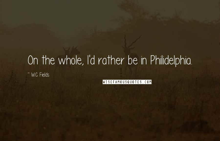 W.C. Fields Quotes: On the whole, I'd rather be in Philidelphia.