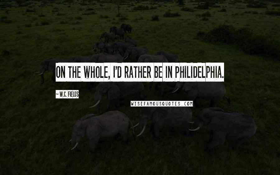 W.C. Fields Quotes: On the whole, I'd rather be in Philidelphia.