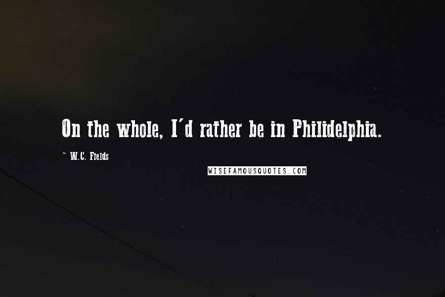 W.C. Fields Quotes: On the whole, I'd rather be in Philidelphia.