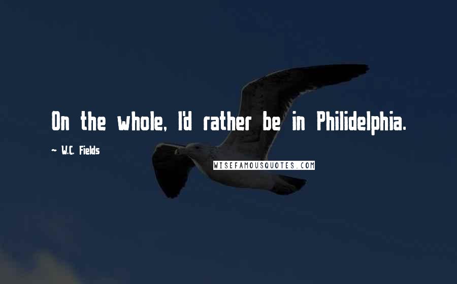 W.C. Fields Quotes: On the whole, I'd rather be in Philidelphia.