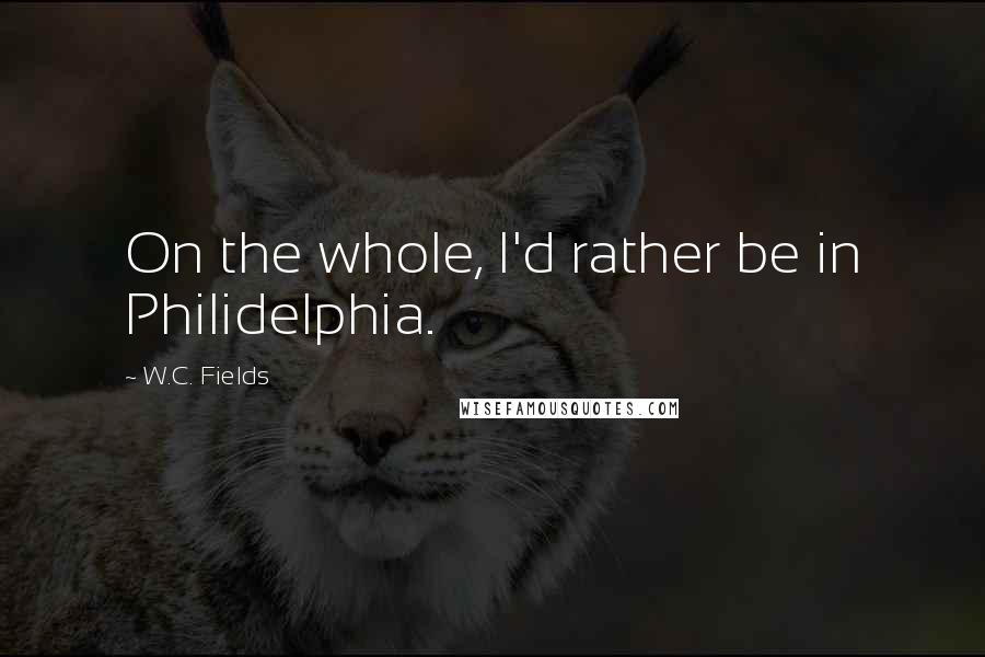 W.C. Fields Quotes: On the whole, I'd rather be in Philidelphia.
