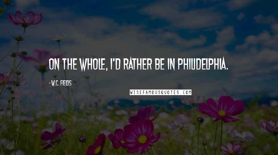 W.C. Fields Quotes: On the whole, I'd rather be in Philidelphia.